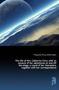 The life of Mrs. Catherine Clive, with an account of her adventures on and off the stage, a round of her characters, together with her correspondence