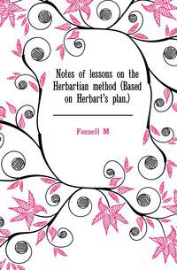 Notes of lessons on the Herbartian method (Based on Herbart's plan.)