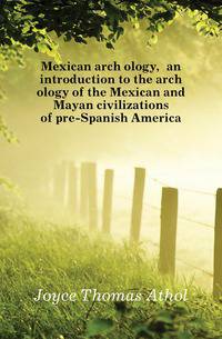 Mexican archaeology, an introduction to the archaeology of the Mexican and Mayan civilizations of pre-Spanish America