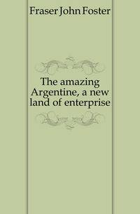 The amazing Argentine, a new land of enterprise