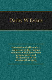 International tribunals, a collection of the various schemes which have been propounded, and of instances in the nineteenth century