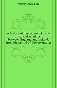A history of the commercial and financial relations between England and Ireland, from the period of the restoration