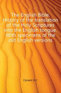 The English Bible. History of the translation of the Holy Scriptures into the English tongue. With specimens of the old English versions