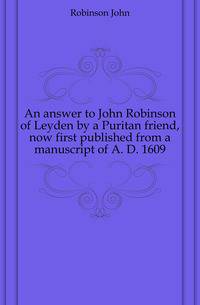 An answer to John Robinson of Leyden by a Puritan friend, now first published from a manuscript of A. D. 1609