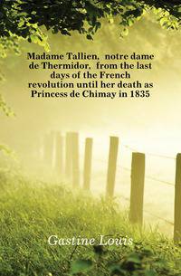 Madame Tallien, notre dame de Thermidor, from the last days of the French revolution until her death as Princess de Chimay in 1835