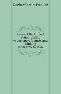 Laws of the United States relating to currency, finance, and banking from 1789 to 1896