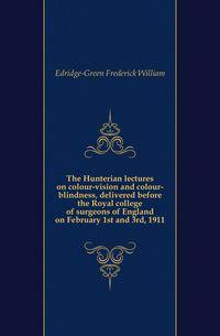 The Hunterian lectures on colour-vision and colour-blindness, delivered before the Royal college of surgeons of England on February 1st and 3rd, 1911