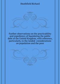 Further observations on the practicability and expediency of liquidating the public debt of the United Kingdom, with reference, particularly, to the landed ... considerations on population and the poor