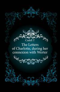 The Letters of Charlotte, during her connexion with Werter