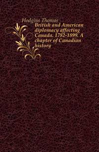 British and American diplomacy affecting Canada. 1782-1899. A chapter of Canadian history