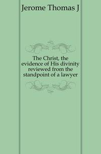 The Christ, the evidence of His divinity reviewed from the standpoint of a lawyer