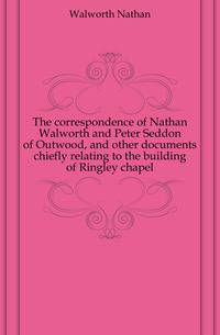 The correspondence of Nathan Walworth and Peter Seddon of Outwood, and other documents chiefly relating to the building of Ringley chapel