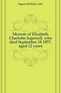 Memoir of Elizabeth Charlotte Ingersoll, who died September 18 1857, aged 12 years