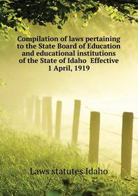 Compilation of laws pertaining to the State Board of Education and educational institutions of the State of Idaho ... Effective 1 April, 1919