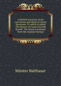 A faithful narrative of the conversion and death of Count Struensee. To which is added The history of Count Enevold Brandt ... The whole translated from the original German