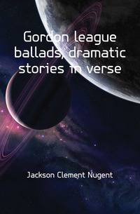 Gordon league ballads, dramatic stories in verse