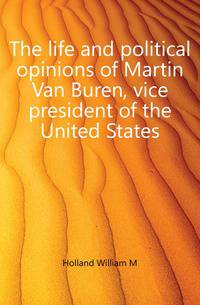 The life and political opinions of Martin Van Buren, vice president of the United States