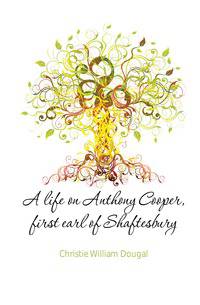 A life on Anthony Cooper, first earl of Shaftesbury