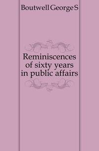 Reminiscences of sixty years in public affairs