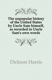 The unpopular history of the United States by Uncle Sam himself, as recorded in Uncle Sam's own words