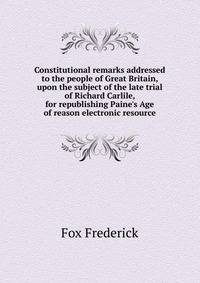 Constitutional remarks addressed to the people of Great Britain, upon the subject of the late trial of Richard Carlile, for republishing Paine's Age of reason [electronic resource]