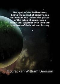 The spell of the Italian lakes, being the record of pilgrimages to familiar and unfamiliar places of the "lakes of azure, lakes of leisure", together with... and the treasures of their art and history