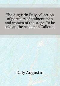 The Augustin Daly collection of portraits of eminent men and women of the stage ... To be sold at ... the Anderson Galleries