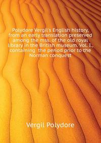 Polydore Vergil's English history, from an early translation preserved among the mss. of the old royal library in the British museum. Vol. I., containing... the period prior to the Norman conquest