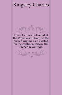Three lectures delivered at the Royal institution, on the ancien regime as it existed on the continent before the French revolution