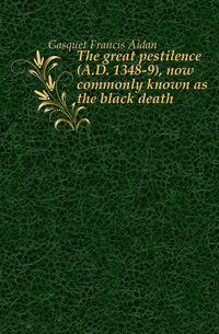 The great pestilence (A.D. 1348-9), now commonly known as the black death