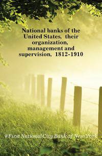 National banks of the United States, their organization, management and supervision, 1812-1910
