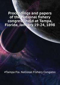 Proceedings and papers of the National fishery congress, held at Tampa, Florida, January 19-24, 1898 ..