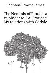 The Nemesis of Froude, a rejoinder to J.A. Froude's "My relations with Carlyle"