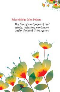 The law of mortgages of real estate, including mortgages under the land titles system
