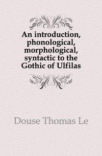 An introduction, phonological, morphological, syntactic to the Gothic of Ulfilas