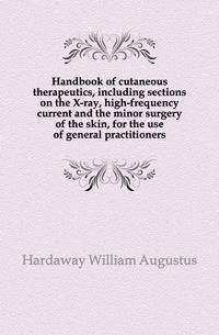 Handbook of cutaneous therapeutics, including sections on the X-ray, high-frequency current and the minor surgery of the skin, for the use of general practitioners