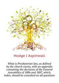 What is Presbyterian law, as defined by the church courts, with an appendix containing the decisions of the General Assemblies of 1886 and 1887, which, ... index, should be consulted on all questions