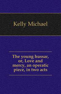 The young hussar, or, Love and mercy, an operatic piece, in two acts