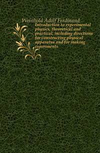 Introduction to experimental physics, theoretical and practical, including directions for constructing physical apparatus and for making experiments