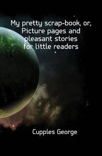 My pretty scrap-book, or, Picture pages and pleasant stories for little readers