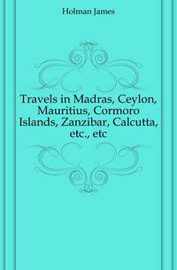 Travels in Madras, Ceylon, Mauritius, Cormoro Islands, Zanzibar, Calcutta, etc., etc.