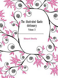The illustrated Gaelic dictionary, specially designed for beginners and for use in schools, including every Gaelic word in all the other Gaelic dictionaries ... as an immense number never in print before