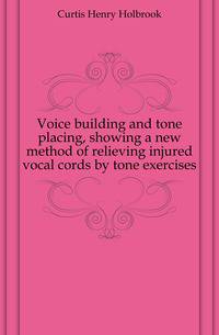 Voice building and tone placing, showing a new method of relieving injured vocal cords by tone exercises