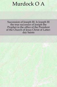 Succession of Joseph III. Is Joseph III the true successor of Joseph the Prophet in the office of the President of the Church of Jesus Christ of Latter-day Saints
