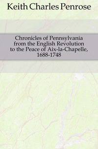 Chronicles of Pennsylvania from the English Revolution to the Peace of Aix-la-Chapelle, 1688-1748