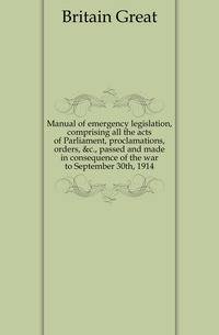 Manual of emergency legislation, comprising all the acts of Parliament, proclamations, orders, &amp;c., passed and made in consequence of the war to September 30th, 1914