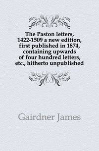 The Paston letters, 1422-1509 a new edition, first published in 1874, containing upwards of four hundred letters, etc., hitherto unpublished