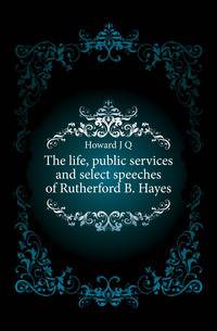 The life, public services and select speeches of Rutherford B. Hayes