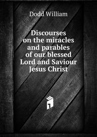 Discourses on the miracles and parables of our blessed Lord and Saviour Jesus Christ ..