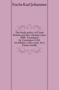 The trade policy of Great Britain and her colonies since 1860. Translated by Constance H.M. Archibald, with a pref. by J. Parker Smith